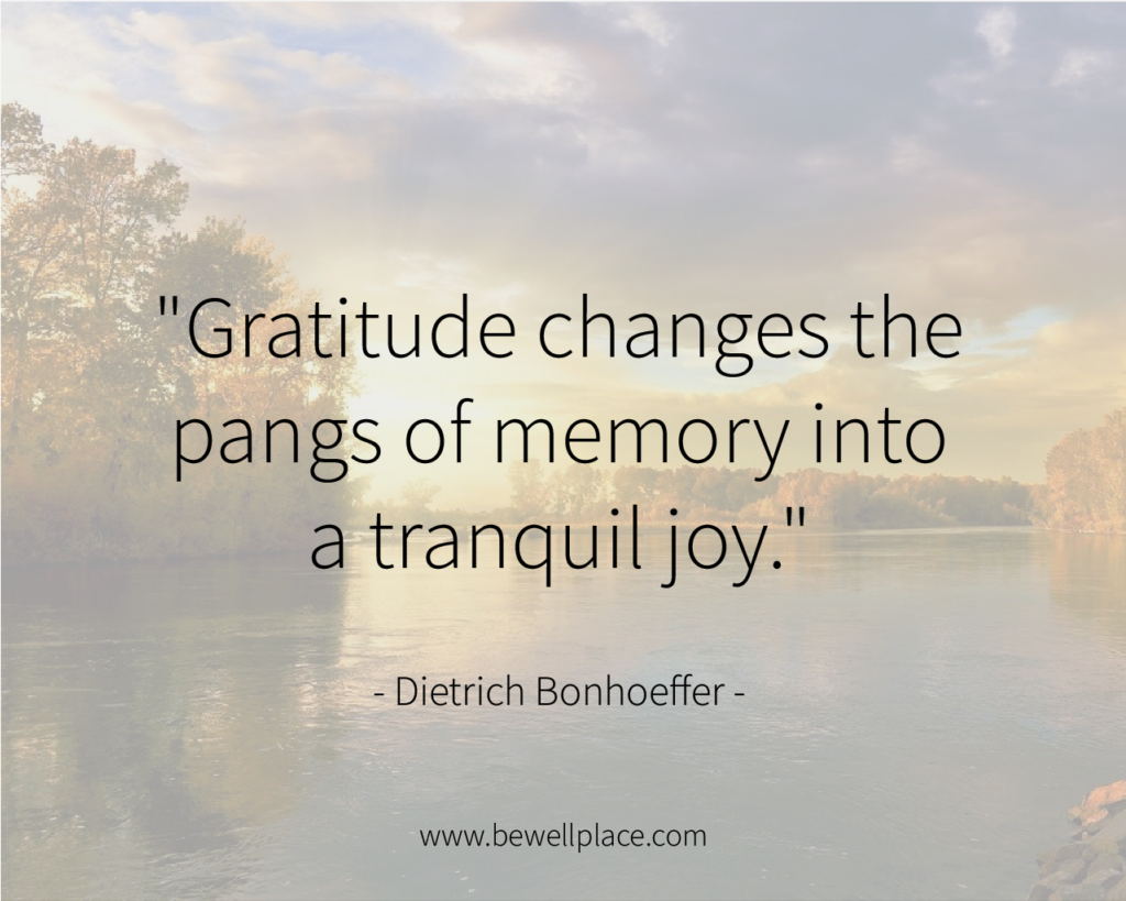 "Gratitude changes the pangs of memory into a tranquil joy." - Dietrich Bonhoeffer